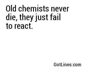 Old chemists never die, they just fail to react.
