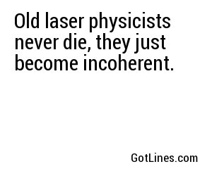 Old laser physicists never die, they just become incoherent.