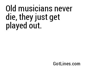Old musicians never die, they just get played out.
