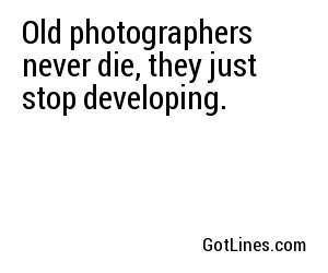 Old photographers never die, they just stop developing.
