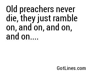 Old preachers never die, they just ramble on, and on, and on, and on....