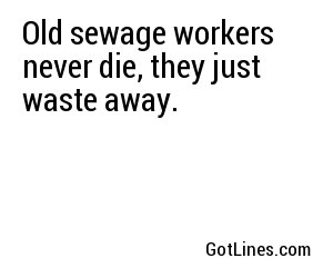 Old sewage workers never die, they just waste away.