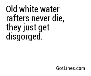 Old white water rafters never die, they just get disgorged.
