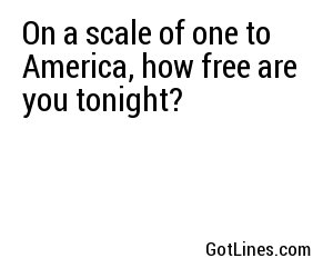On a scale of one to America, how free are you tonight?