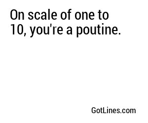 On scale of one to 10, you're a poutine.
