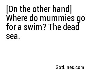 [On the other hand] Where do mummies go for a swim? The dead sea.