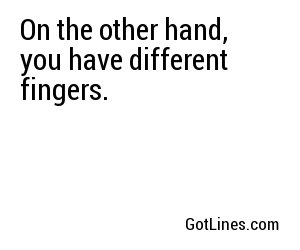 On the other hand, you have different fingers.