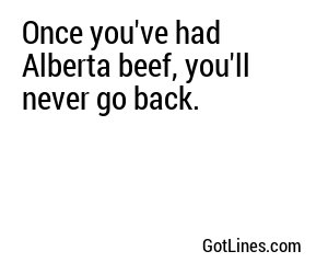 Once you've had Alberta beef, you'll never go back.
