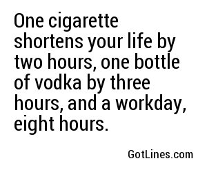 One cigarette shortens your life by two hours, one bottle of vodka by three hours, and a workday, eight hours.
