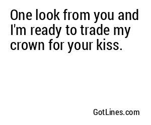 One look from you and I'm ready to trade my crown for your kiss.