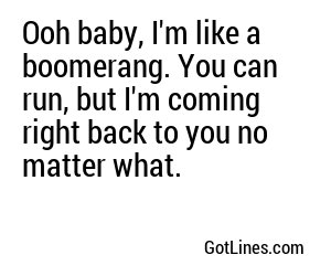 Ooh baby, I'm like a boomerang. You can run, but I'm coming right back to you no matter what.
