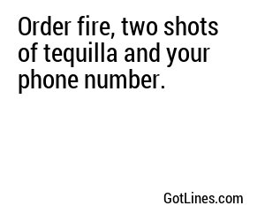Order fire, two shots of tequilla and your phone number.
