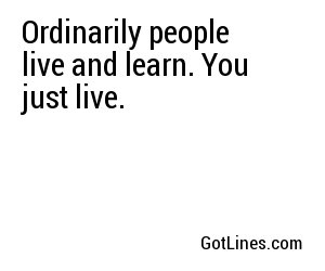 Ordinarily people live and learn. You just live.
