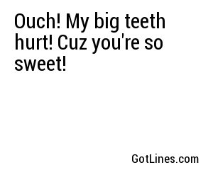 Ouch! My big teeth hurt! Cuz you're so sweet!
