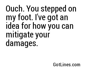 Ouch. You stepped on my foot. I've got an idea for how you can mitigate your damages.
