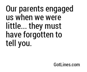 Our parents engaged us when we were little... they must have forgotten to tell you.
