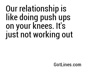 Our relationship is like doing push ups on your knees. It's just not working out
