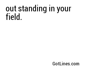 out standing in your field.
