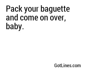 Pack your baguette and come on over, baby.
