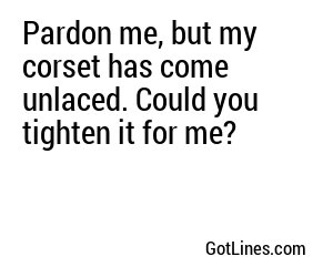 Pardon me, but my corset has come unlaced. Could you tighten it for me?
