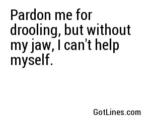 Pardon me for drooling, but without my jaw, I can't help myself.
