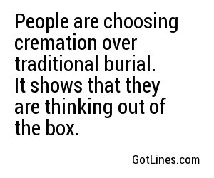 People are choosing cremation over traditional burial. It shows that they are thinking out of the box.
