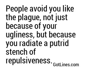 People avoid you like the plague, not just because of your ugliness, but because you radiate a putrid stench of repulsiveness.
