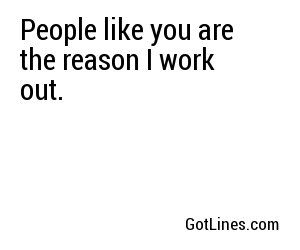 People like you are the reason I work out.