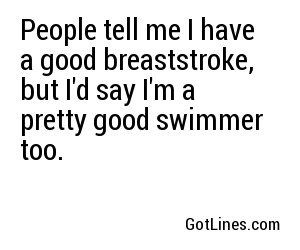 People tell me I have a good breaststroke, but I'd say I'm a pretty good swimmer too.
