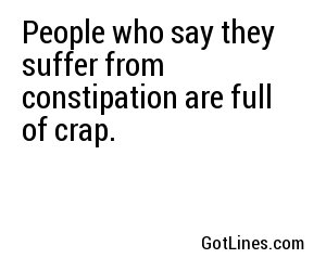 People who say they suffer from constipation are full of crap.