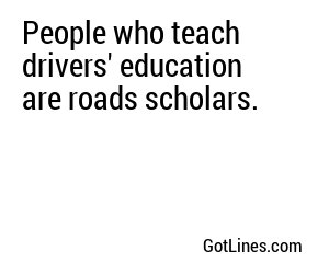 People who teach drivers' education are roads scholars.
