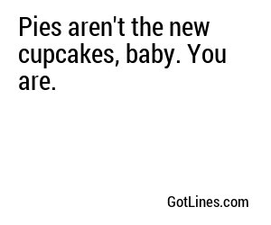 Pies aren't the new cupcakes, baby. You are.
