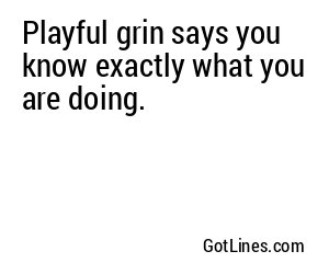 Playful grin says you know exactly what you are doing.