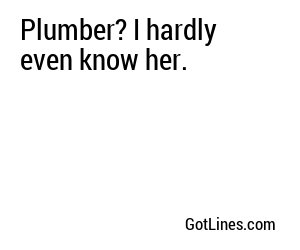 Plumber? I hardly even know her.
