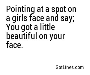 Pointing at a spot on a girls face and say; You got a little beautiful on your face.