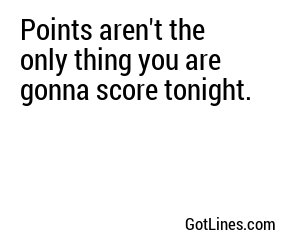 Points aren't the only thing you are gonna score tonight.
