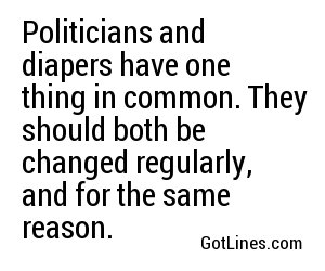 Politicians and diapers have one thing in common. They should both be changed regularly, and for the same reason.