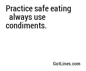 Practice safe eating, always use condiments.
