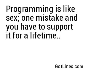 Programming is like sex; one mistake and you have to support it for a lifetime..