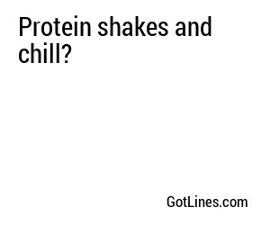 Protein shakes and chill?
