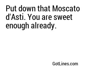 Put down that Moscato d'Asti. You are sweet enough already.
