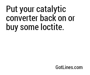 Put your catalytic converter back on or buy some loctite.
