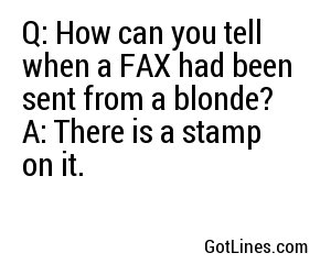 Q: How can you tell when a FAX had been sent from a blonde?
A: There is a stamp on it.