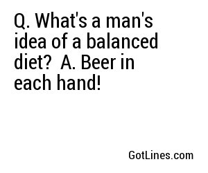 Q. What's a man's idea of a balanced diet?
A. Beer in each hand!