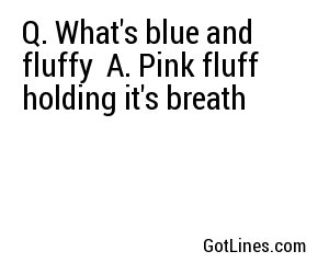 Q. What's blue and fluffy
A. Pink fluff holding it's breath