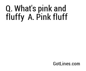 Q. What's pink and fluffy
A. Pink fluff
