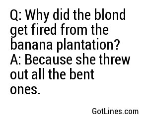 Q: Why did the blond get fired from the banana plantation?

A: Because she threw out all the bent ones.