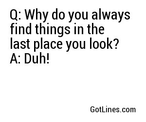Q: Why do you always find things in the last place you look?
A: Duh!