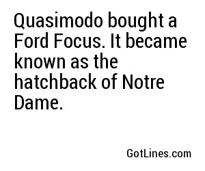 Quasimodo bought a Ford Focus. It became known as the hatchback of Notre Dame.