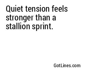 Quiet tension feels stronger than a stallion sprint.